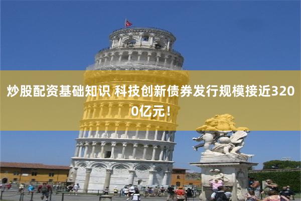 炒股配资基础知识 科技创新债券发行规模接近3200亿元！