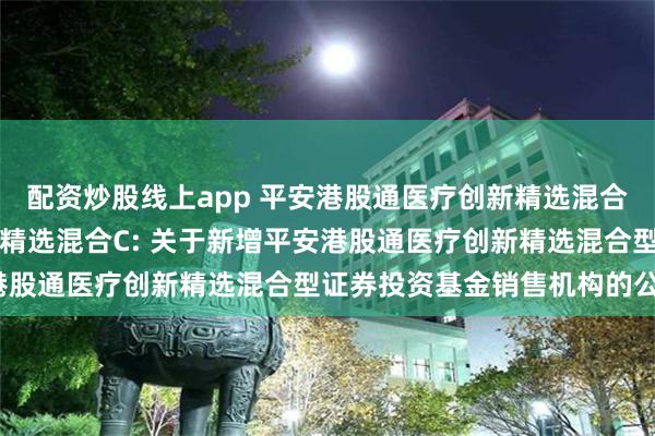 配资炒股线上app 平安港股通医疗创新精选混合A,平安港股通医疗创新精选混合C: 关于新增平安港股通医疗创新精选混合型证券投资基金销售机构的公告1