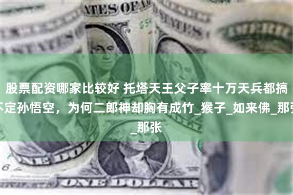 股票配资哪家比较好 托塔天王父子率十万天兵都搞不定孙悟空，为何二郎神却胸有成竹_猴子_如来佛_那张