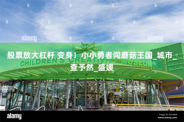 股票放大杠杆 变身！小小勇者闯蘑菇王国_城市_查予然_盛媛