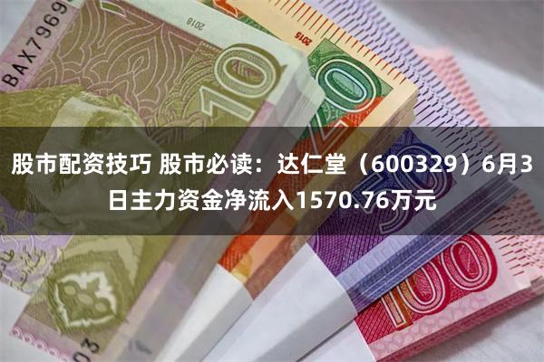 股市配资技巧 股市必读：达仁堂（600329）6月3日主力资金净流入1570.76万元
