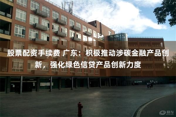 股票配资手续费 广东：积极推动涉碳金融产品创新，强化绿色信贷产品创新力度
