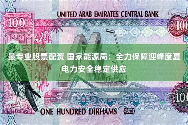最专业股票配资 国家能源局：全力保障迎峰度夏电力安全稳定供应