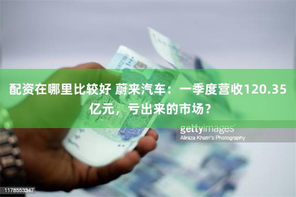 配资在哪里比较好 蔚来汽车：一季度营收120.35 亿元，亏出来的市场？