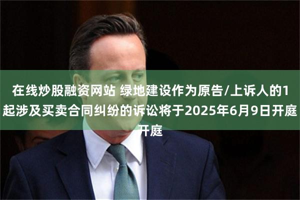 在线炒股融资网站 绿地建设作为原告/上诉人的1起涉及买卖合同纠纷的诉讼将于2025年6月9日开庭