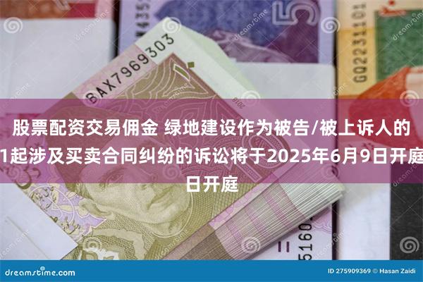 股票配资交易佣金 绿地建设作为被告/被上诉人的1起涉及买卖合同纠纷的诉讼将于2025年6月9日开庭