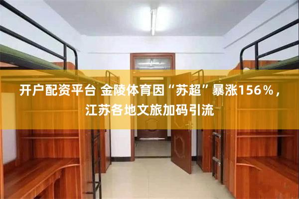 开户配资平台 金陵体育因“苏超”暴涨156％，江苏各地文旅加码引流