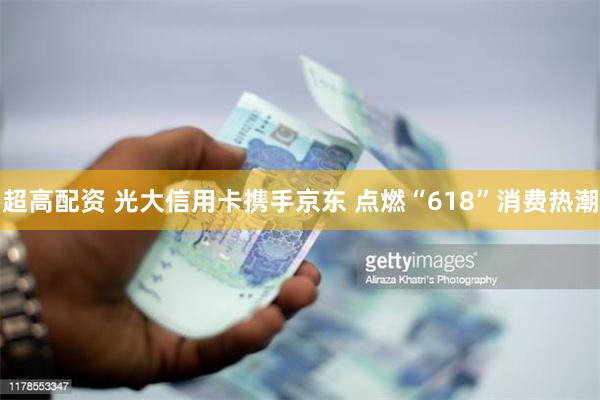 超高配资 光大信用卡携手京东 点燃“618”消费热潮