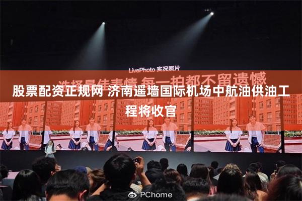 股票配资正规网 济南遥墙国际机场中航油供油工程将收官