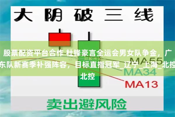 股票配资平台合作 杜锋豪言全运会男女队争金，广东队新赛季补强阵容，目标直指冠军_辽宁_上海_北控