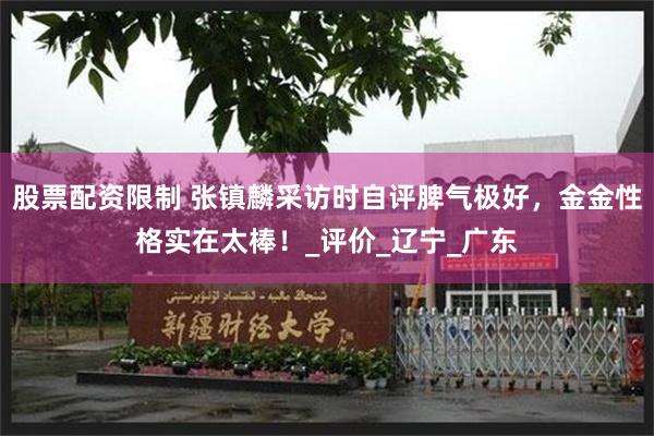股票配资限制 张镇麟采访时自评脾气极好，金金性格实在太棒！_评价_辽宁_广东
