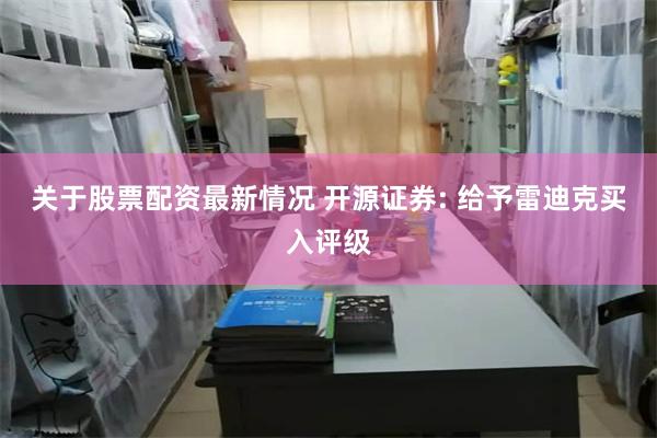 关于股票配资最新情况 开源证券: 给予雷迪克买入评级