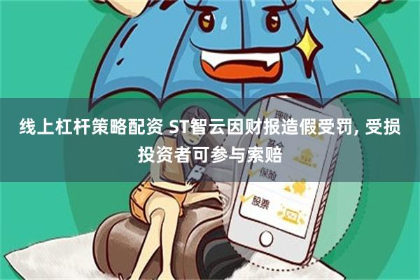 线上杠杆策略配资 ST智云因财报造假受罚, 受损投资者可参与索赔