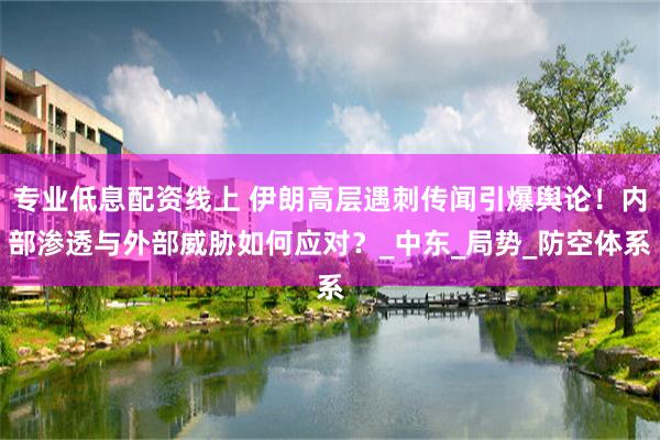 专业低息配资线上 伊朗高层遇刺传闻引爆舆论！内部渗透与外部威胁如何应对？_中东_局势_防空体系