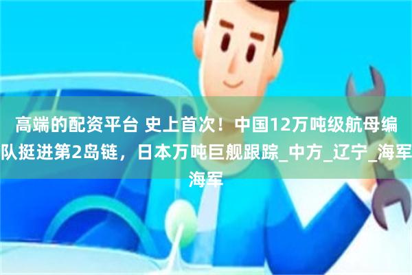 高端的配资平台 史上首次！中国12万吨级航母编队挺进第2岛链，日本万吨巨舰跟踪_中方_辽宁_海军