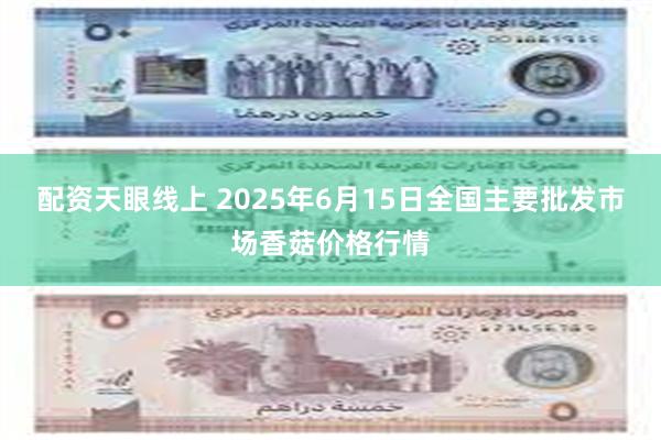 配资天眼线上 2025年6月15日全国主要批发市场香菇价格行情