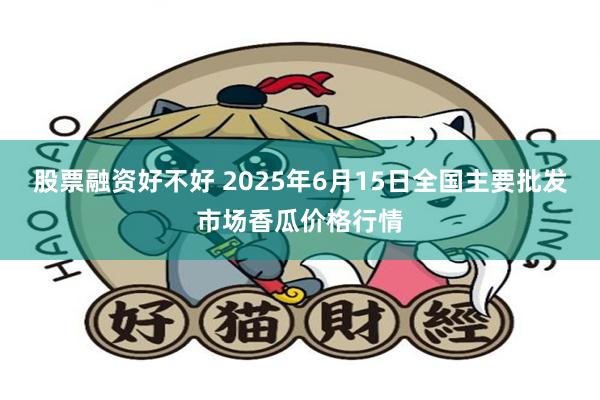 股票融资好不好 2025年6月15日全国主要批发市场香瓜价格行情
