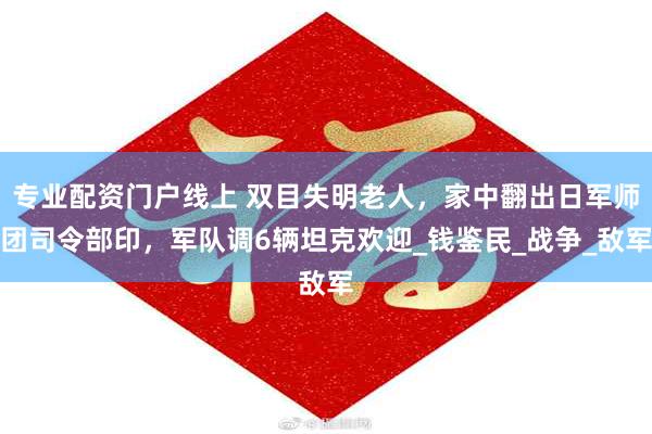专业配资门户线上 双目失明老人，家中翻出日军师团司令部印，军队调6辆坦克欢迎_钱鉴民_战争_敌军