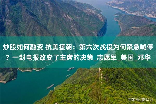炒股如何融资 抗美援朝：第六次战役为何紧急喊停？一封电报改变了主席的决策_志愿军_美国_邓华