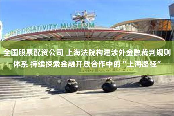 全国股票配资公司 上海法院构建涉外金融裁判规则体系 持续探索金融开放合作中的“上海路径”