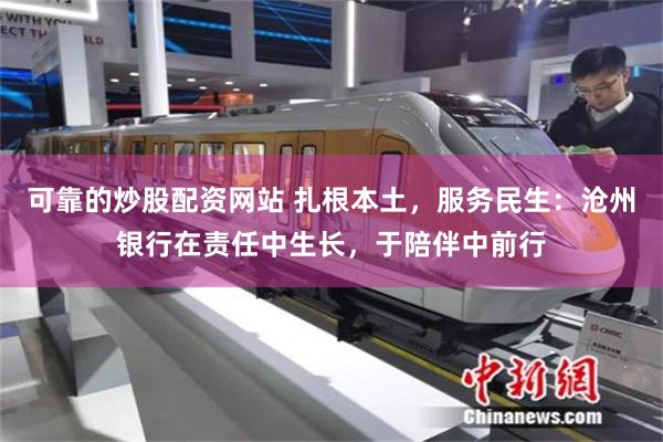 可靠的炒股配资网站 扎根本土，服务民生：沧州银行在责任中生长，于陪伴中前行