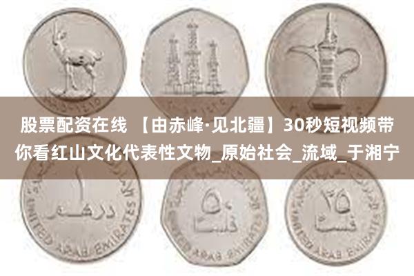 股票配资在线 【由赤峰·见北疆】30秒短视频带你看红山文化代表性文物_原始社会_流域_于湘宁