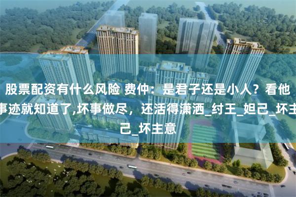 股票配资有什么风险 费仲：是君子还是小人？看他的事迹就知道了,坏事做尽，还活得潇洒_纣王_妲己_坏主意
