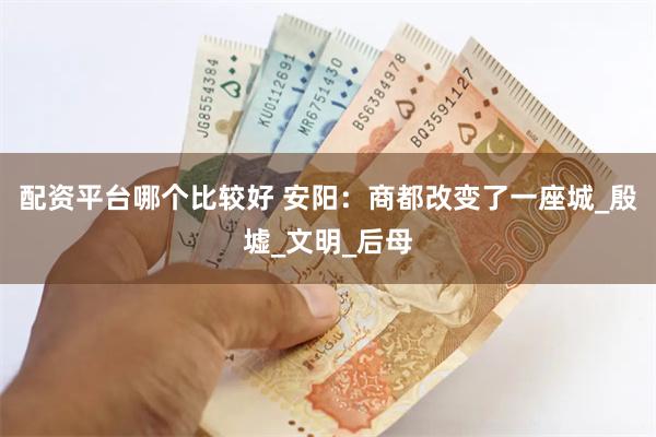 配资平台哪个比较好 安阳：商都改变了一座城_殷墟_文明_后母