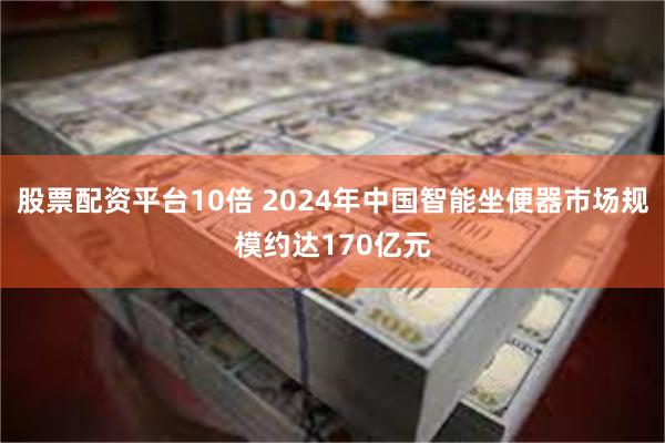 股票配资平台10倍 2024年中国智能坐便器市场规模约达170亿元