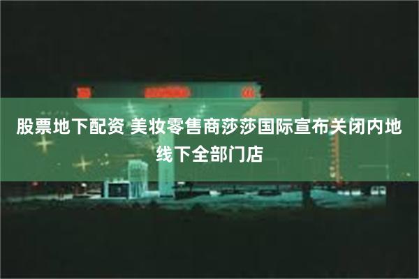 股票地下配资 美妆零售商莎莎国际宣布关闭内地线下全部门店
