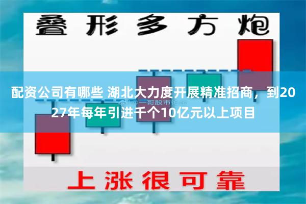 配资公司有哪些 湖北大力度开展精准招商，到2027年每年引进千个10亿元以上项目