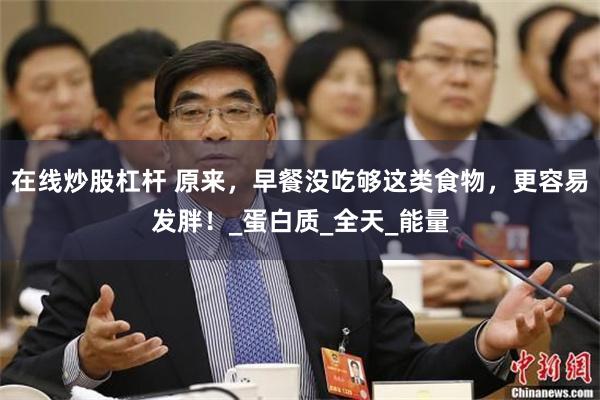 在线炒股杠杆 原来，早餐没吃够这类食物，更容易发胖！_蛋白质_全天_能量