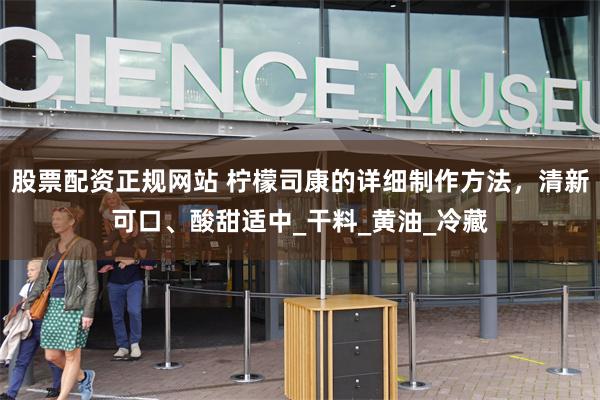 股票配资正规网站 柠檬司康的详细制作方法，清新可口、酸甜适中_干料_黄油_冷藏