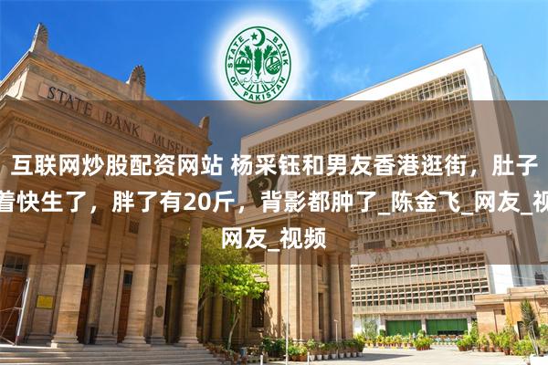 互联网炒股配资网站 杨采钰和男友香港逛街，肚子看着快生了，胖了有20斤，背影都肿了_陈金飞_网友_视频
