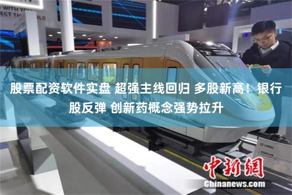 股票配资软件实盘 超强主线回归 多股新高！银行股反弹 创新药概念强势拉升