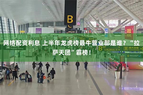 网络配资利息 上半年龙虎榜最牛营业部是谁？“拉萨天团”霸榜！