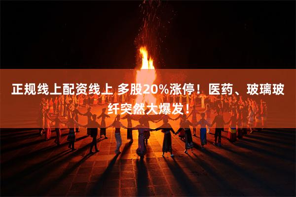 正规线上配资线上 多股20%涨停！医药、玻璃玻纤突然大爆发！