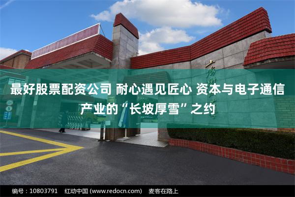 最好股票配资公司 耐心遇见匠心 资本与电子通信产业的“长坡厚雪”之约