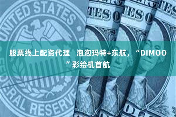 股票线上配资代理   泡泡玛特+东航，“DIMOO”彩绘机首航
