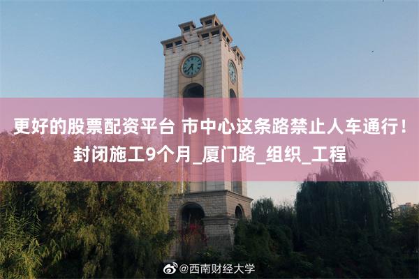 更好的股票配资平台 市中心这条路禁止人车通行！封闭施工9个月_厦门路_组织_工程